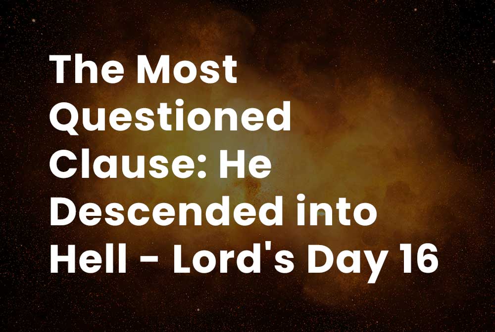 The Most Questioned Clause: He Descended into Hell - Lord's Day 16