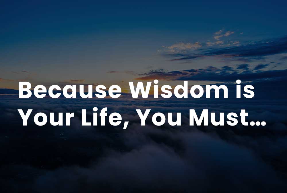 Because wisdom is your life, you must…