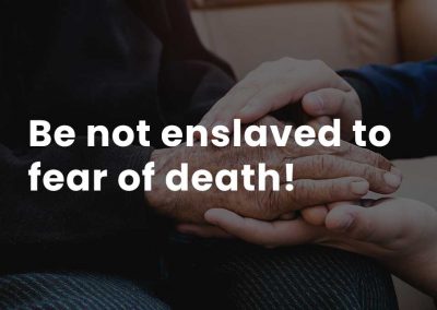 Be not enslaved to fear of death!
